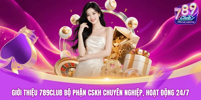 Giới thiệu 789CLUB bộ phận CSKH chuyên nghiệp, hoạt động 24/7