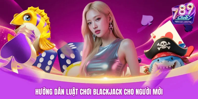 Hướng dẫn luật chơi Blackjack cho người mới
