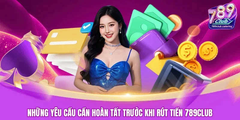 Những yêu cầu cần hoàn tất trước khi rút tiền 789CLUB