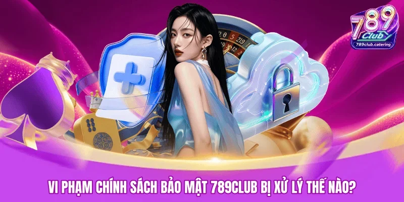 Vi phạm chính sách bảo mật 789CLUB bị xử lý thế nào?